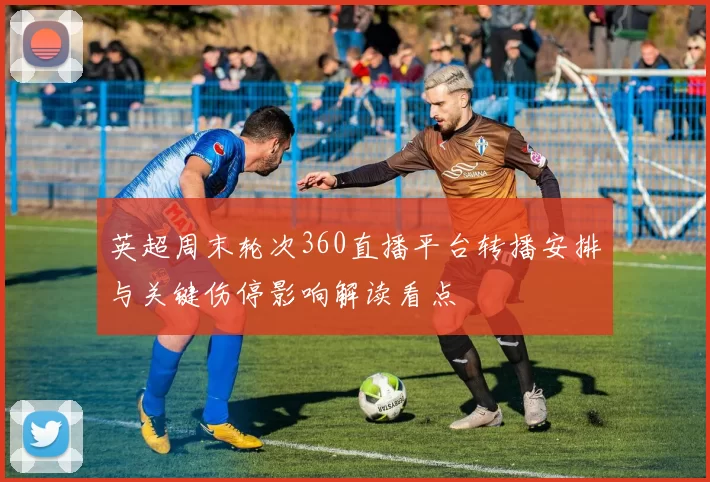 英超周末轮次360直播平台转播安排与关键伤停影响解读看点
