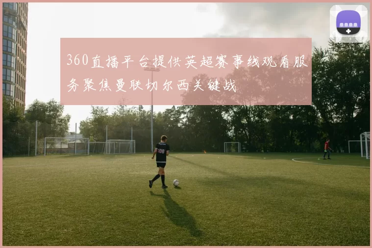 360直播平台提供英超赛事线观看服务聚焦曼联切尔西关键战
