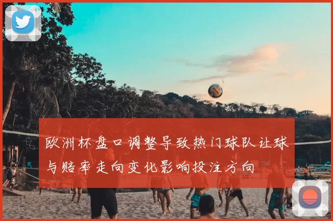 欧洲杯盘口调整导致热门球队让球与赔率走向变化影响投注方向