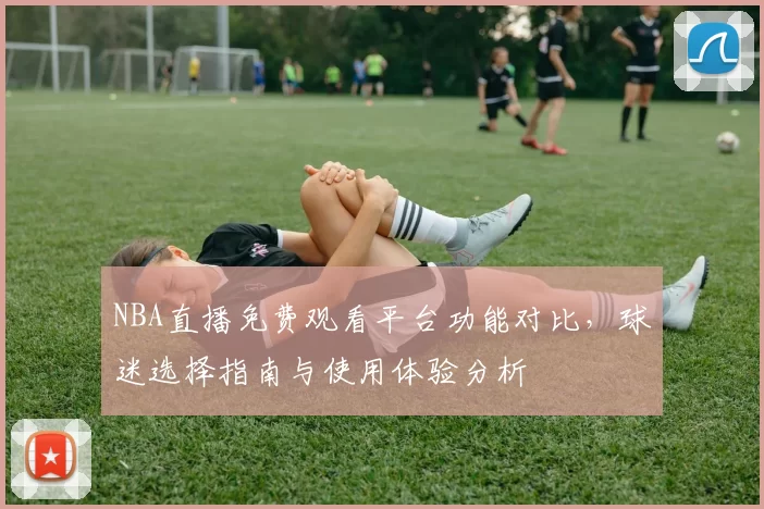 NBA直播免费观看平台功能对比，球迷选择指南与使用体验分析