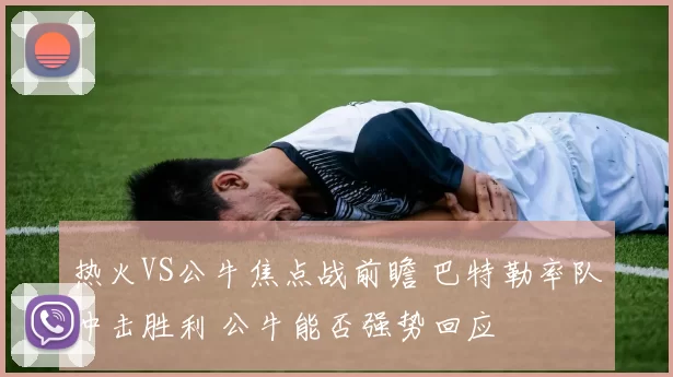 热火VS公牛焦点战前瞻 巴特勒率队冲击胜利 公牛能否强势回应