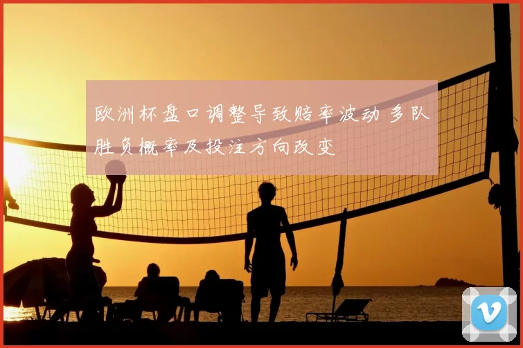 欧洲杯盘口调整导致赔率波动 多队胜负概率及投注方向改变