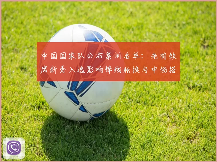中国国家队公布集训名单：老将缺席新秀入选影响锋线轮换与中场搭配
