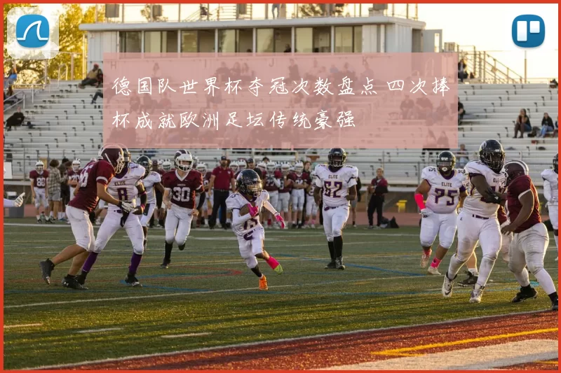 德国队世界杯夺冠次数盘点 四次捧杯成就欧洲足坛传统豪强