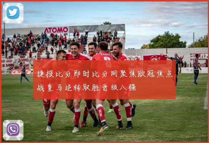 捷报比分即时比分网聚焦欧冠焦点战皇马逆转取胜晋级八强