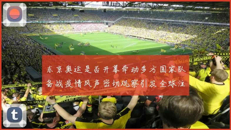 东京奥运是否开幕牵动多方国家队备战疫情风声密切观察引发全球注