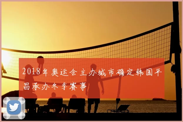 2018年奥运会主办城市确定韩国平昌承办冬季赛事