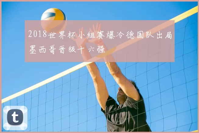 2018世界杯小组赛爆冷德国队出局墨西哥晋级十六强