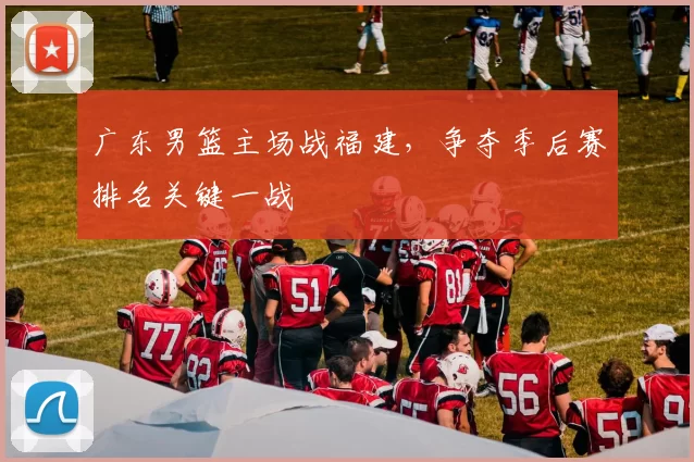 广东男篮主场战福建，争夺季后赛排名关键一战