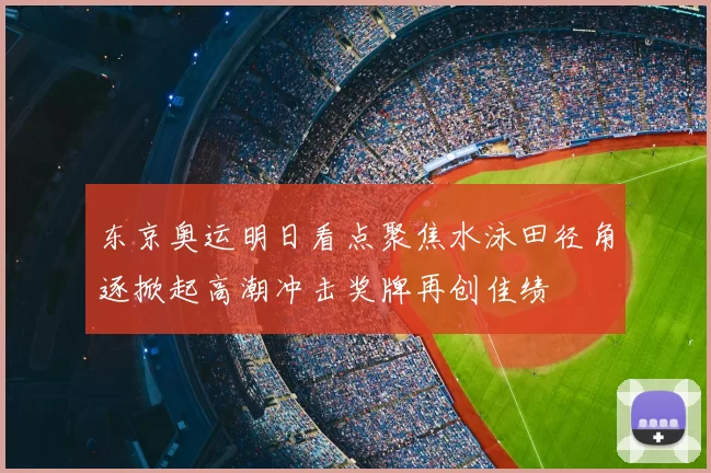 东京奥运明日看点聚焦水泳田径角逐掀起高潮冲击奖牌再创佳绩