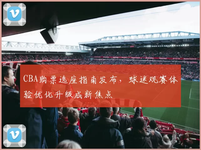 CBA购票选座指南发布，球迷观赛体验优化升级成新焦点