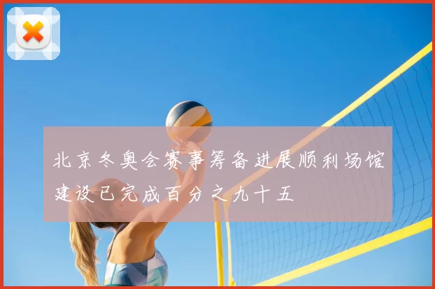 北京冬奥会赛事筹备进展顺利场馆建设已完成百分之九十五