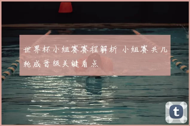 世界杯小组赛赛程解析 小组赛共几轮成晋级关键看点