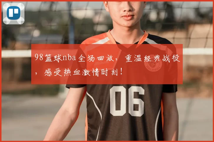 98篮球nba全场回放，重温经典战役，感受热血激情时刻！