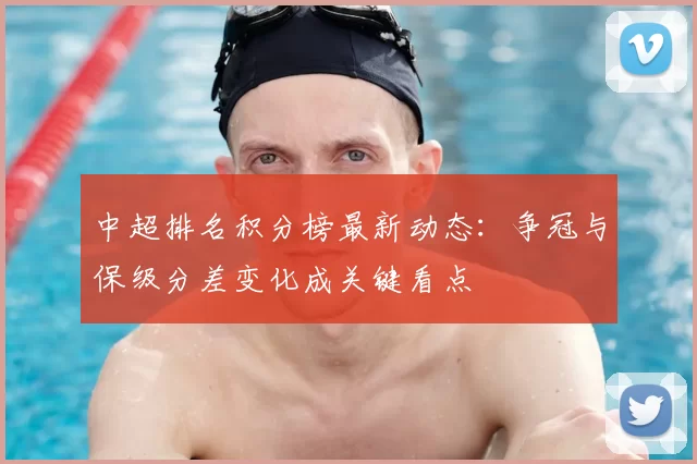 中超排名积分榜最新动态：争冠与保级分差变化成关键看点