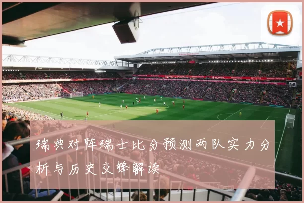 瑞典对阵瑞士比分预测两队实力分析与历史交锋解读