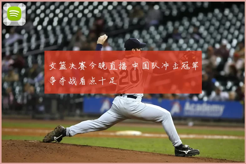 女篮决赛今晚直播 中国队冲击冠军争夺战看点十足