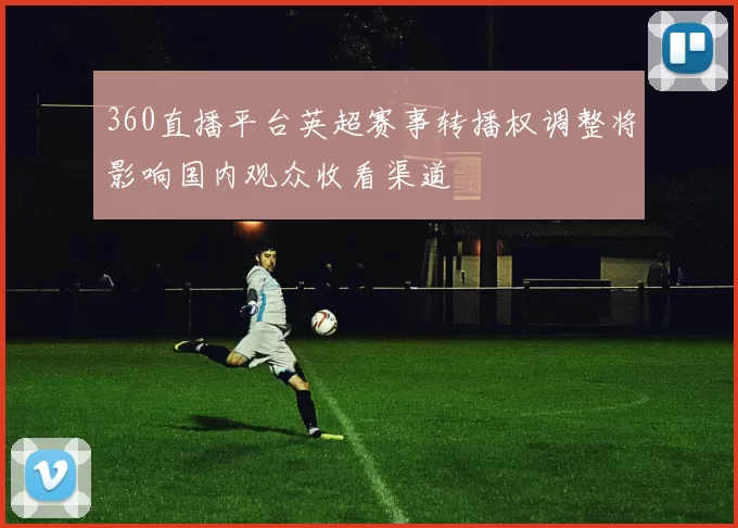 360直播平台英超赛事转播权调整将影响国内观众收看渠道