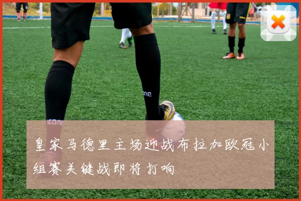 皇家马德里主场迎战布拉加欧冠小组赛关键战即将打响