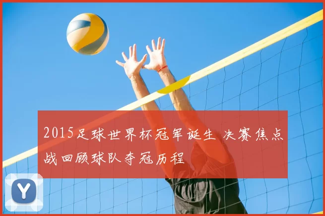 2015足球世界杯冠军诞生 决赛焦点战回顾球队夺冠历程