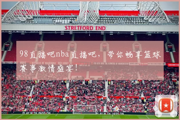 98直播吧nba直播吧，带你畅享篮球赛事激情盛宴！