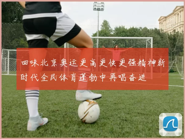 回味北京奥运更高更快更强精神新时代全民体育蓬勃中再唱奋进