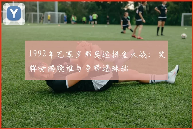 1992年巴塞罗那奥运拼金大战：奖牌榜揭晓谁与争锋遗珠犹