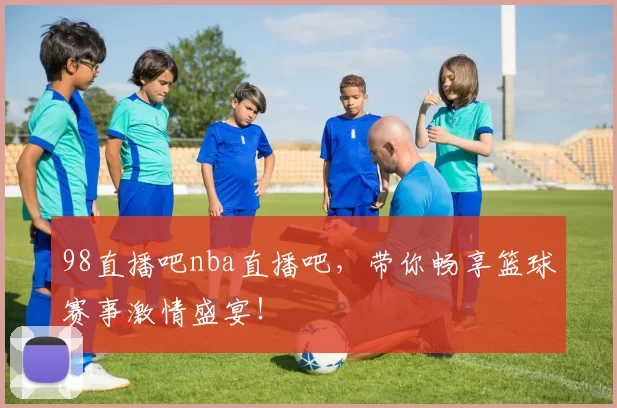 98直播吧nba直播吧，带你畅享篮球赛事激情盛宴！