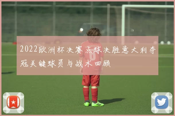 2022欧洲杯决赛点球决胜意大利夺冠关键球员与战术回顾