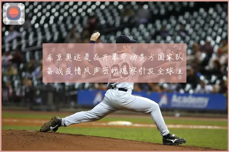 东京奥运是否开幕牵动多方国家队备战疫情风声密切观察引发全球注
