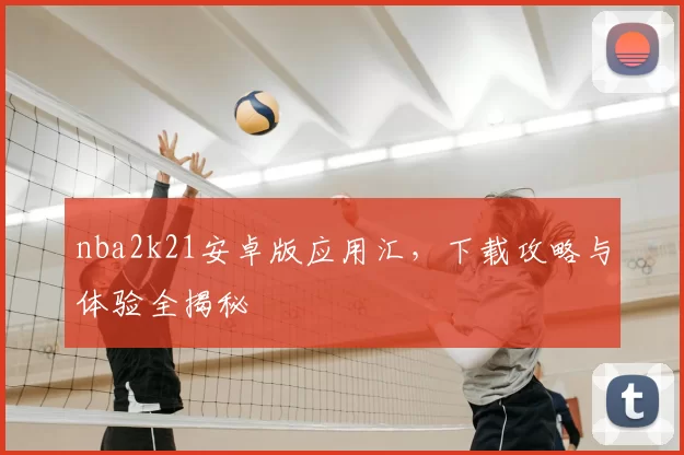 nba2k21安卓版应用汇，下载攻略与体验全揭秘