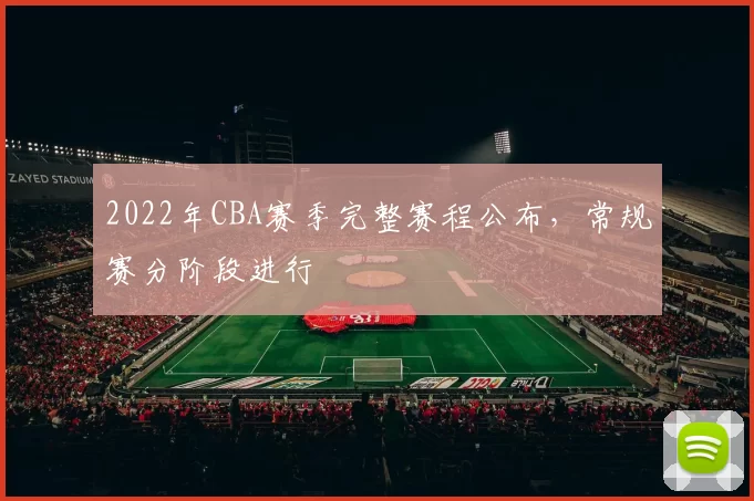 2022年CBA赛季完整赛程公布，常规赛分阶段进行
