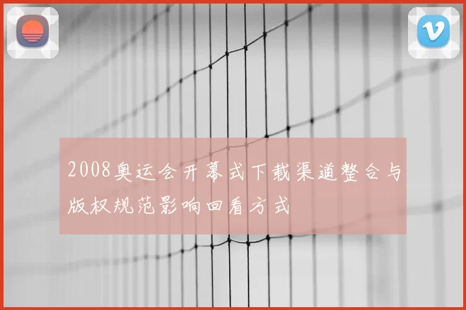 2008奥运会开幕式下载渠道整合与版权规范影响回看方式