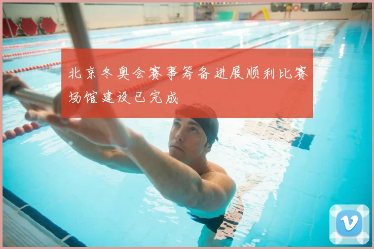 北京冬奥会赛事筹备进展顺利比赛场馆建设已完成