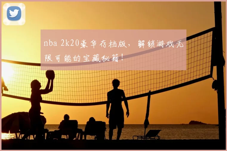nba 2k20豪华存档版，解锁游戏无限可能的宝藏秘籍！