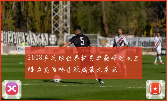 2008乒乓球世界杯男单巅峰对决王皓力克马琳夺冠成最大看点