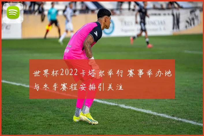 世界杯2022卡塔尔举行 赛事举办地与冬季赛程安排引关注