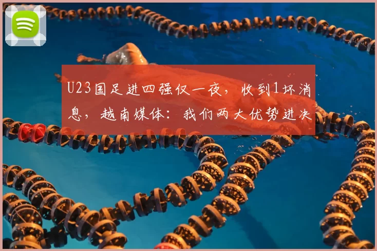 U23国足进四强仅一夜，收到1坏消息，越南媒体：我们两大优势进决赛