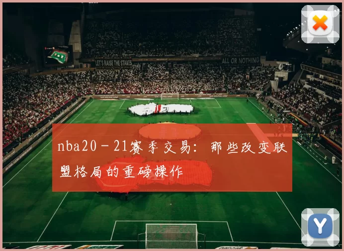 nba20 - 21赛季交易：那些改变联盟格局的重磅操作