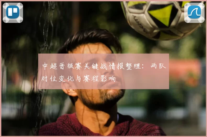 中超晋级赛关键战情报整理：两队对位变化与赛程影响
