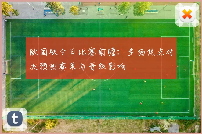 欧国联今日比赛前瞻：多场焦点对决预测赛果与晋级影响