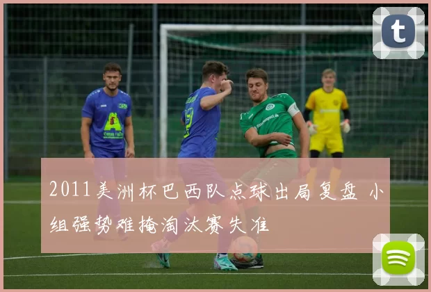 2011美洲杯巴西队点球出局复盘 小组强势难掩淘汰赛失准