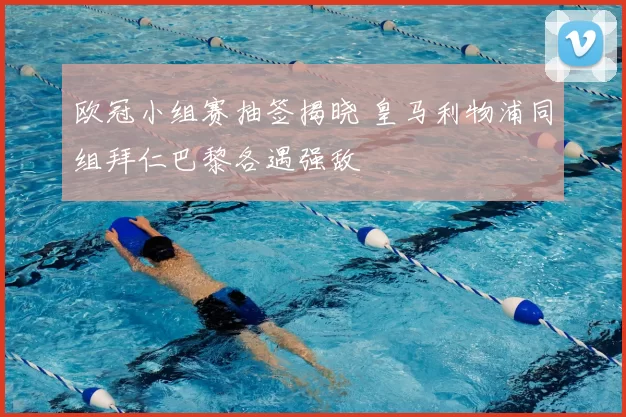 欧冠小组赛抽签揭晓 皇马利物浦同组拜仁巴黎各遇强敌