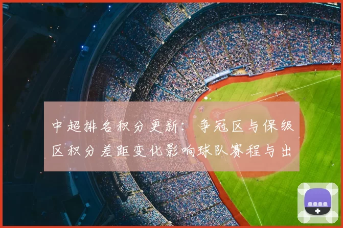中超排名积分更新：争冠区与保级区积分差距变化影响球队赛程与出线形势