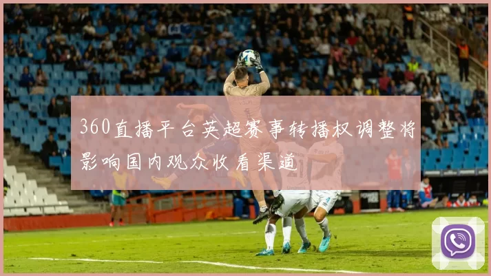 360直播平台英超赛事转播权调整将影响国内观众收看渠道