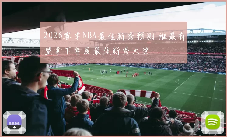 2026赛季NBA最佳新秀预测 谁最有望拿下年度最佳新秀大奖