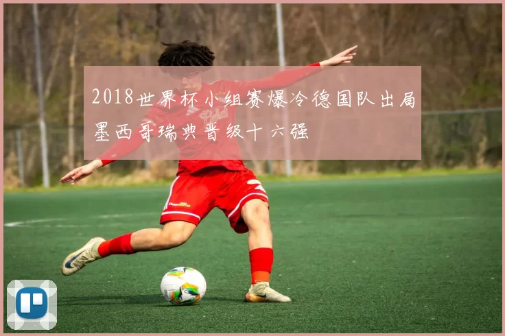 2018世界杯小组赛爆冷德国队出局墨西哥瑞典晋级十六强