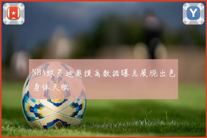 NBA球员迪奥摸高数据曝光展现出色身体天赋