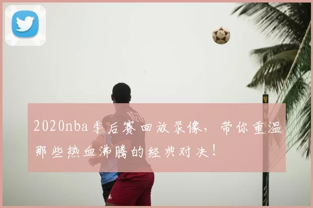 2020nba季后赛回放录像，带你重温那些热血沸腾的经典对决！
