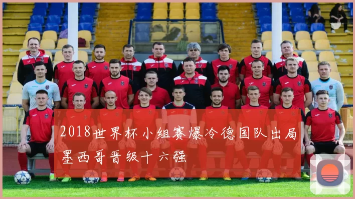 2018世界杯小组赛爆冷德国队出局墨西哥晋级十六强